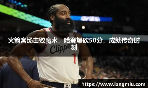 火箭客场击败魔术，哈登爆砍50分，成就传奇时刻