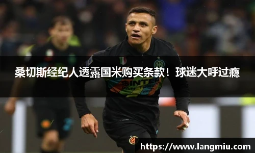 桑切斯经纪人透露国米购买条款！球迷大呼过瘾
