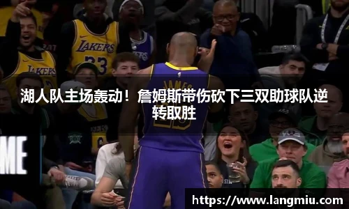 湖人队主场轰动！詹姆斯带伤砍下三双助球队逆转取胜