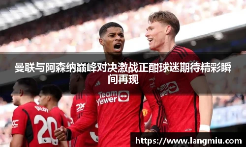 曼联与阿森纳巅峰对决激战正酣球迷期待精彩瞬间再现