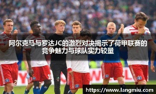 阿尔克马与罗达JC的激烈对决揭示了荷甲联赛的竞争魅力与球队实力较量