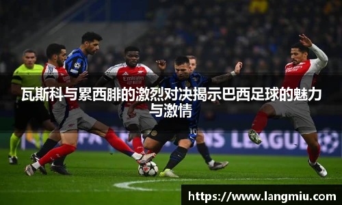 瓦斯科与累西腓的激烈对决揭示巴西足球的魅力与激情